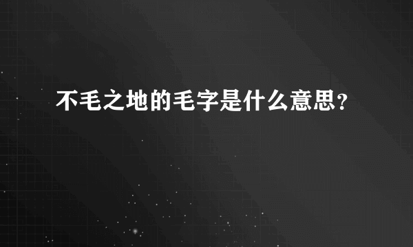 不毛之地的毛字是什么意思？