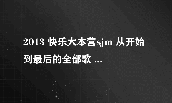 2013 快乐大本营sjm 从开始到最后的全部歌 尤其是搬椅子呢部分 谢谢