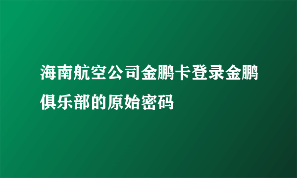 海南航空公司金鹏卡登录金鹏俱乐部的原始密码