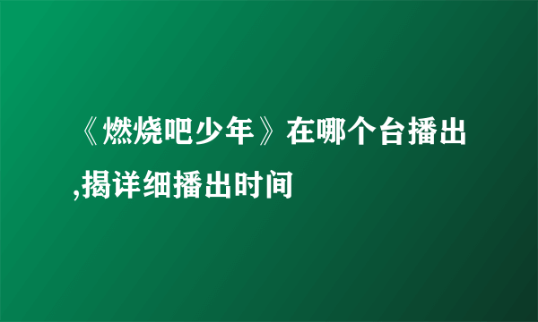 《燃烧吧少年》在哪个台播出,揭详细播出时间