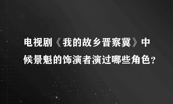 电视剧《我的故乡晋察冀》中候景魁的饰演者演过哪些角色？