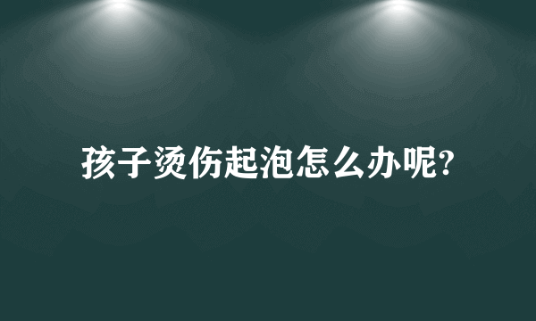 孩子烫伤起泡怎么办呢?