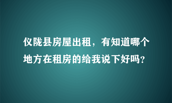 仪陇县房屋出租，有知道哪个地方在租房的给我说下好吗？