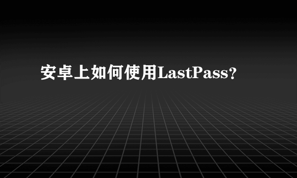 安卓上如何使用LastPass？