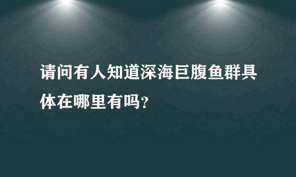 请问有人知道深海巨腹鱼群具体在哪里有吗？