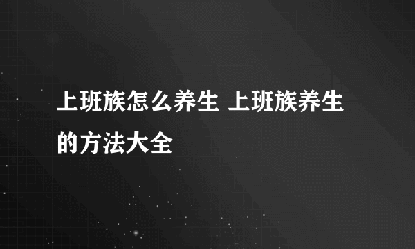 上班族怎么养生 上班族养生的方法大全