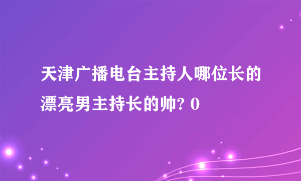 天津广播电台主持人哪位长的漂亮男主持长的帅? 0