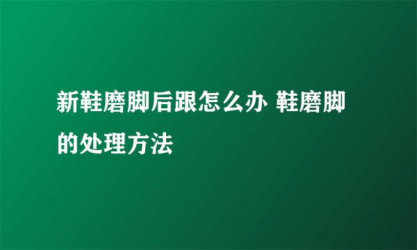 新鞋磨脚后跟怎么办 鞋磨脚的处理方法