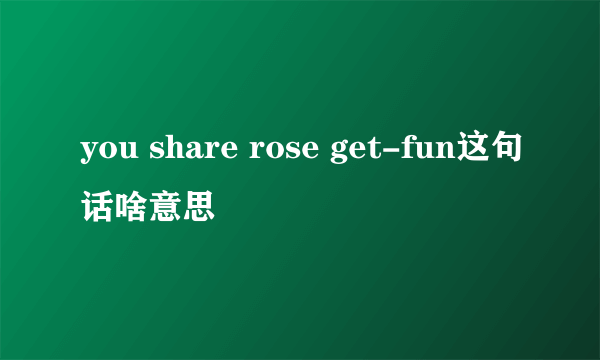 you share rose get-fun这句话啥意思