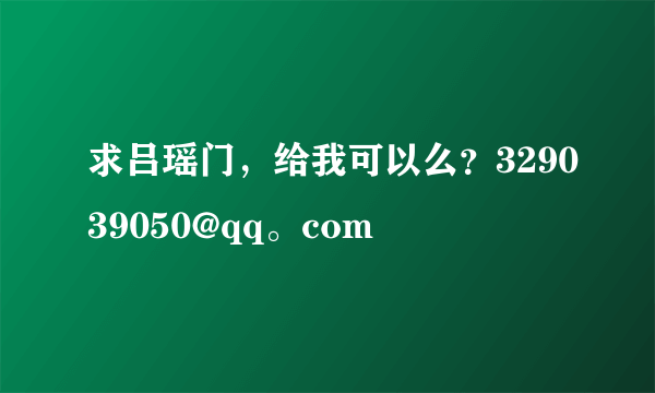 求吕瑶门，给我可以么？329039050@qq。com