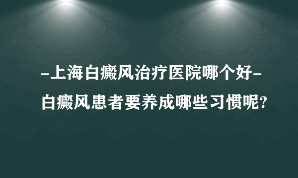 -上海白癜风治疗医院哪个好-白癜风患者要养成哪些习惯呢?