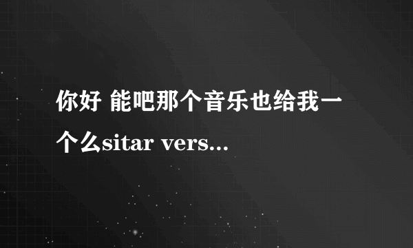 你好 能吧那个音乐也给我一个么sitar versus sitar mp3