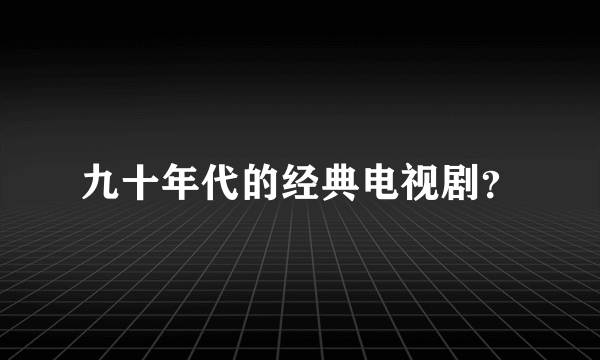 九十年代的经典电视剧？