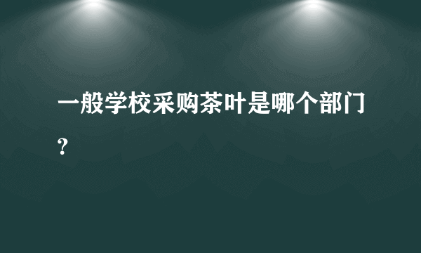 一般学校采购茶叶是哪个部门？