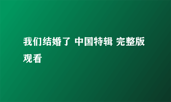 我们结婚了 中国特辑 完整版观看