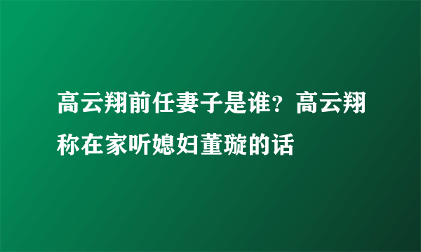 高云翔前任妻子是谁？高云翔称在家听媳妇董璇的话