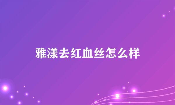 雅漾去红血丝怎么样