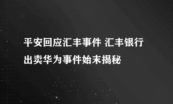 平安回应汇丰事件 汇丰银行出卖华为事件始末揭秘