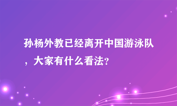 孙杨外教已经离开中国游泳队，大家有什么看法？