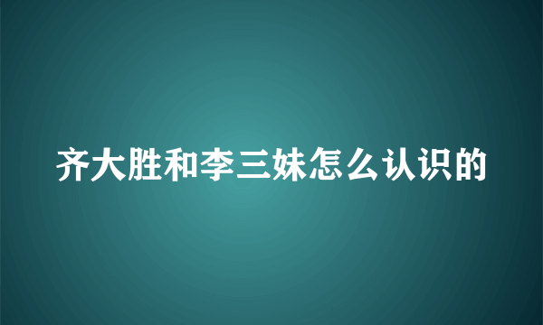 齐大胜和李三妹怎么认识的