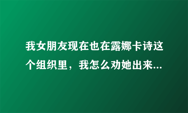 我女朋友现在也在露娜卡诗这个组织里，我怎么劝她出来，她就是不听，我该怎么办啊？