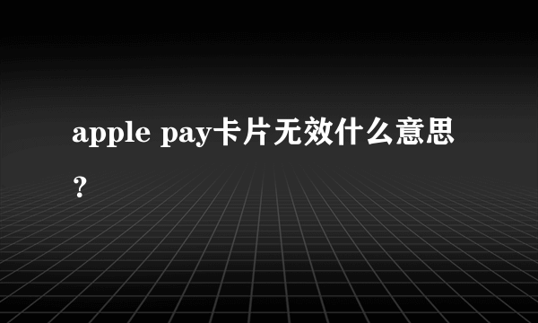 apple pay卡片无效什么意思？