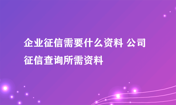 企业征信需要什么资料 公司征信查询所需资料