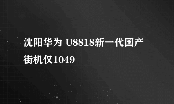 沈阳华为 U8818新一代国产街机仅1049