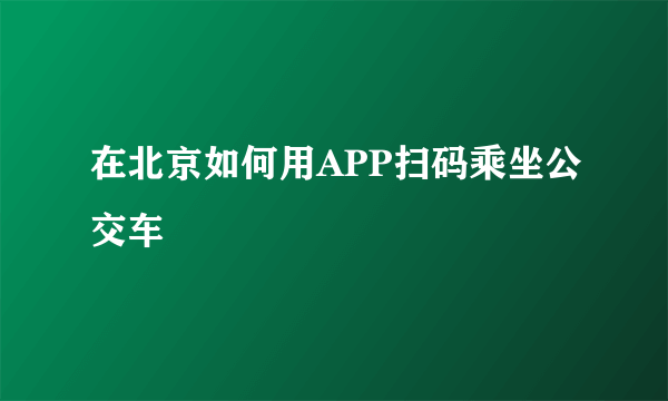 在北京如何用APP扫码乘坐公交车