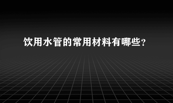 饮用水管的常用材料有哪些？