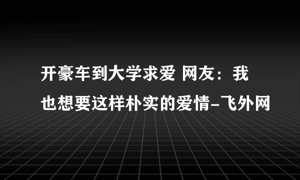 开豪车到大学求爱 网友：我也想要这样朴实的爱情-飞外网