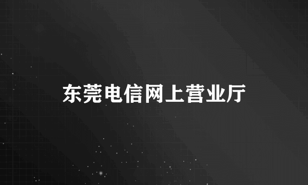 东莞电信网上营业厅