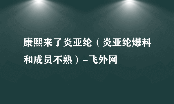 康熙来了炎亚纶（炎亚纶爆料和成员不熟）-飞外网