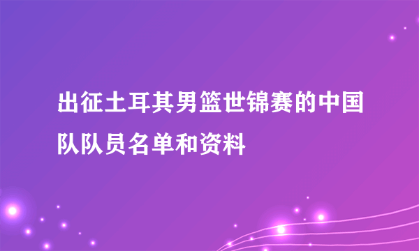 出征土耳其男篮世锦赛的中国队队员名单和资料