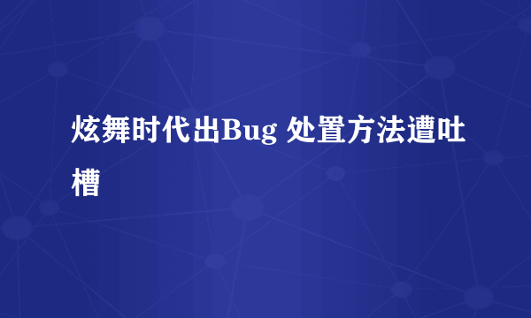 炫舞时代出Bug 处置方法遭吐槽