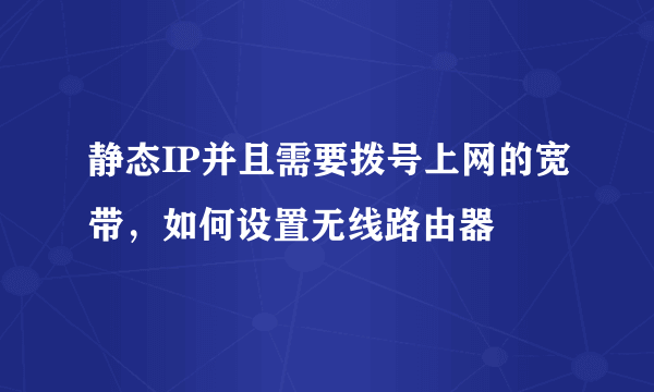 静态IP并且需要拨号上网的宽带，如何设置无线路由器