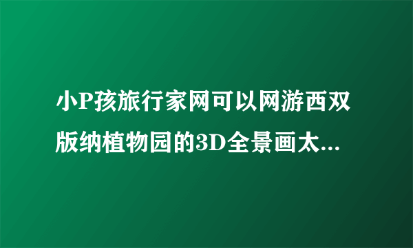 小P孩旅行家网可以网游西双版纳植物园的3D全景画太漂亮，是如何做成的？