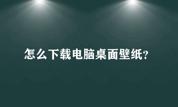 怎么下载电脑桌面壁纸？