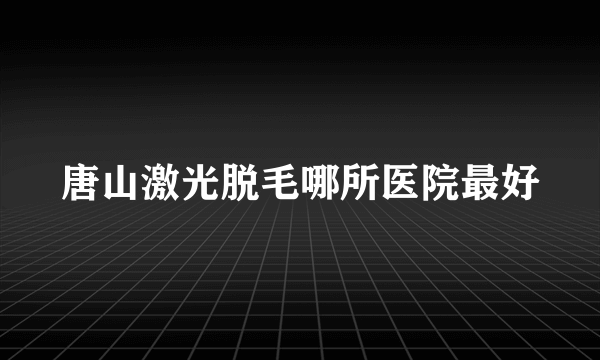 唐山激光脱毛哪所医院最好