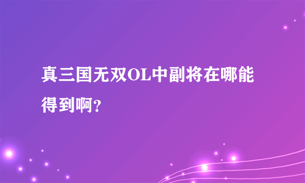 真三国无双OL中副将在哪能得到啊？