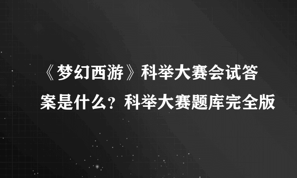 《梦幻西游》科举大赛会试答案是什么？科举大赛题库完全版