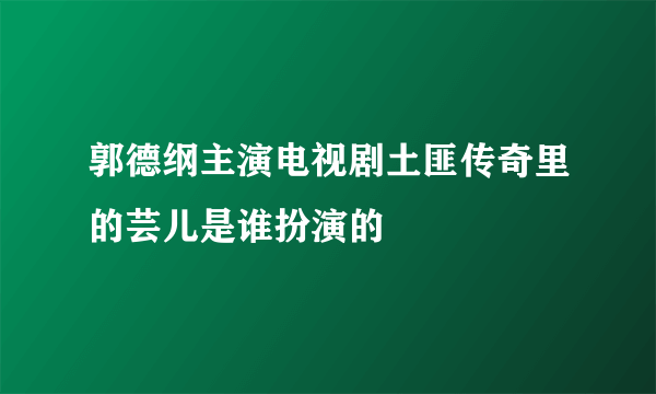 郭德纲主演电视剧土匪传奇里的芸儿是谁扮演的