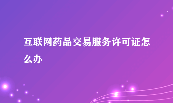 互联网药品交易服务许可证怎么办