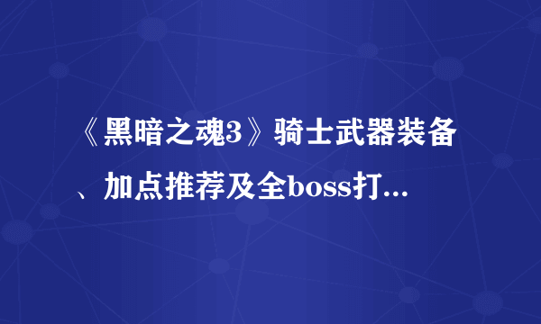 《黑暗之魂3》骑士武器装备、加点推荐及全boss打法攻略 骑士怎么加点