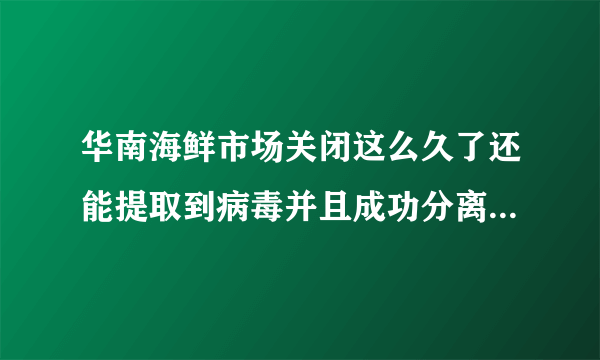 华南海鲜市场关闭这么久了还能提取到病毒并且成功分离，那病毒离开宿主到底能活多久？