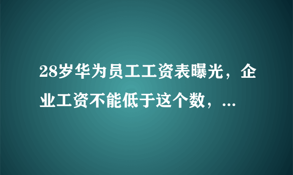 28岁华为员工工资表曝光，企业工资不能低于这个数，否则要受罚