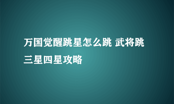 万国觉醒跳星怎么跳 武将跳三星四星攻略