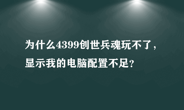 为什么4399创世兵魂玩不了，显示我的电脑配置不足？