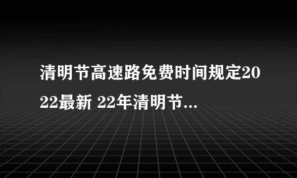 清明节高速路免费时间规定2022最新 22年清明节高速免费通行几天