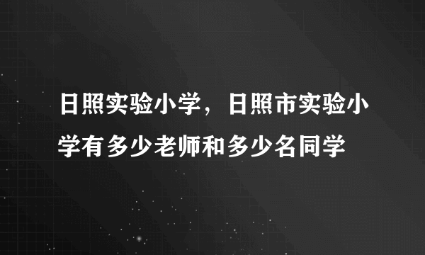 日照实验小学，日照市实验小学有多少老师和多少名同学